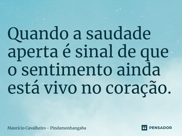 ⁠Quando a saudade aperta é sinal de que o sentimento ainda está vivo no coração.... Frase de Maurício Cavalheiro - Pindamonhangaba.