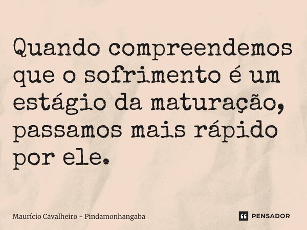 ⁠Quando compreendemos que o sofrimento é um estágio da maturação, passamos mais rápido por ele.... Frase de Maurício Cavalheiro - Pindamonhangaba.