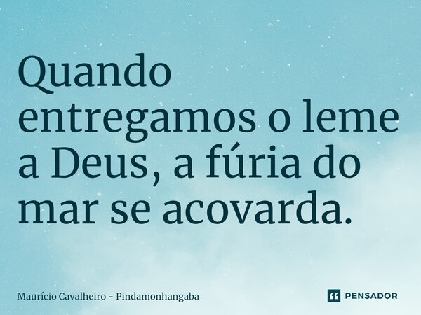 ⁠Quando entregamos o leme a Deus, a fúria do mar se acovarda.... Frase de Maurício Cavalheiro - Pindamonhangaba.