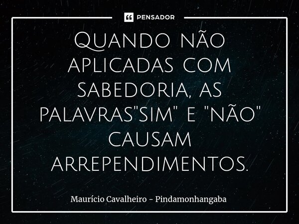 ⁠Quando não aplicadas com sabedoria, as palavras "sim" e "não" causam arrependimentos.... Frase de Maurício Cavalheiro - Pindamonhangaba.