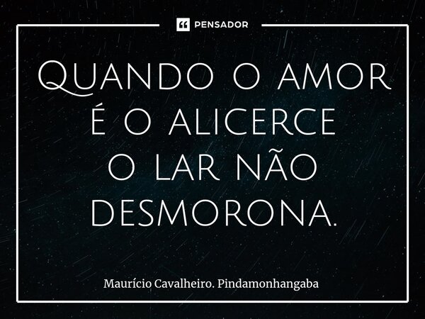 ⁠Quando o amor é o alicerce o lar não desmorona.... Frase de Maurício Cavalheiro. Pindamonhangaba.