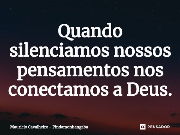 ⁠Quando silenciamos nossos pensamentos nos conectamos a Deus.... Frase de Maurício Cavalheiro - Pindamonhangaba.