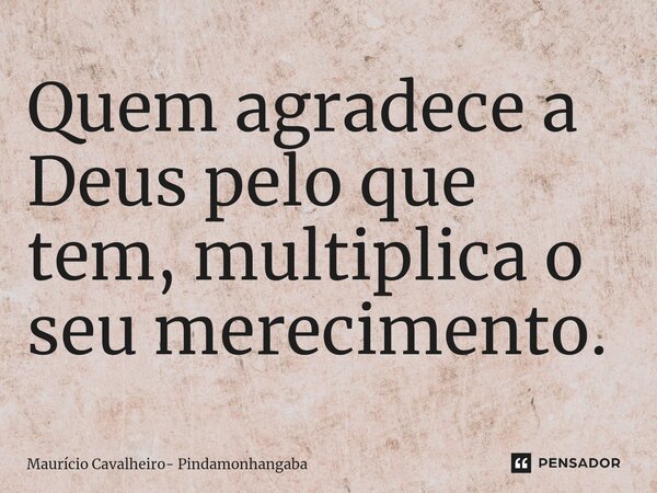 ⁠Quem agradece a Deus pelo que tem, multiplica o seu merecimento.... Frase de Maurício Cavalheiro- Pindamonhangaba.