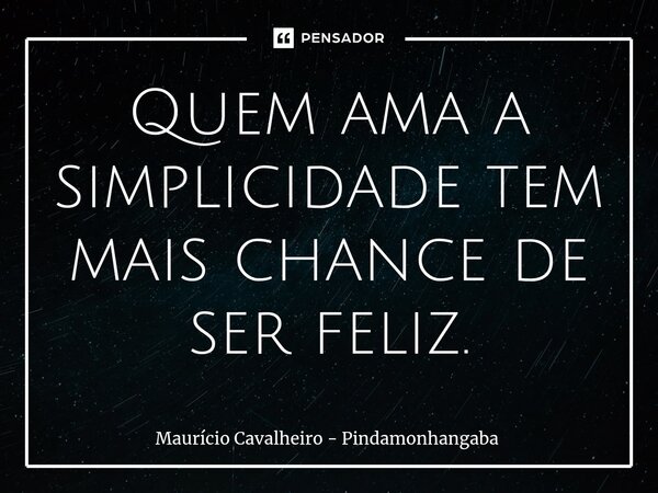 ⁠Quem ama a simplicidade tem mais chance de ser feliz.... Frase de Maurício Cavalheiro - Pindamonhangaba.