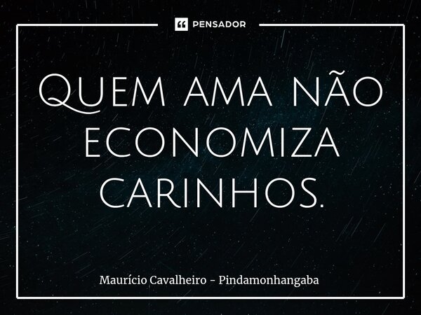 ⁠Quem ama não economiza carinhos.... Frase de Maurício Cavalheiro - Pindamonhangaba.