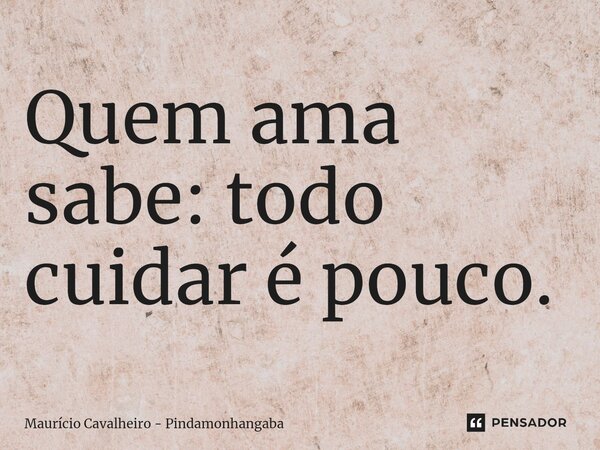 ⁠Quem ama sabe: todo cuidar é pouco.... Frase de Maurício Cavalheiro - Pindamonhangaba.