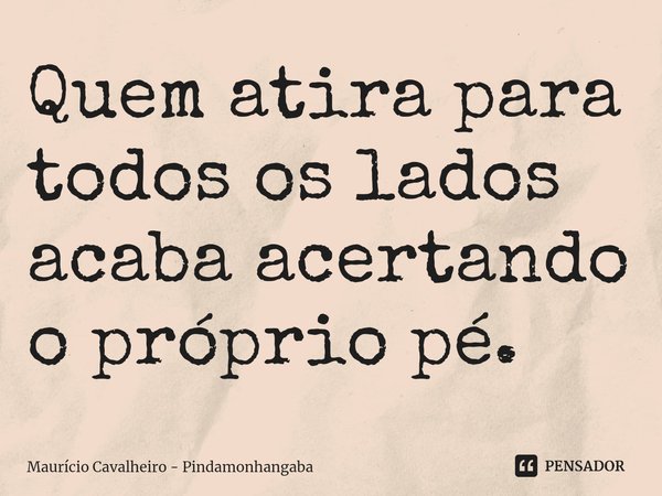 ⁠Quem atira para todos os lados acaba acertando o próprio pé.... Frase de Maurício Cavalheiro - Pindamonhangaba.