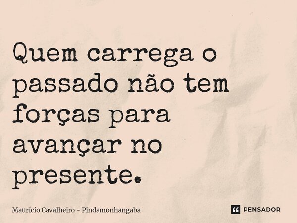 ⁠Quem carrega o passado não tem forças para avançar no presente.... Frase de Maurício Cavalheiro - Pindamonhangaba.