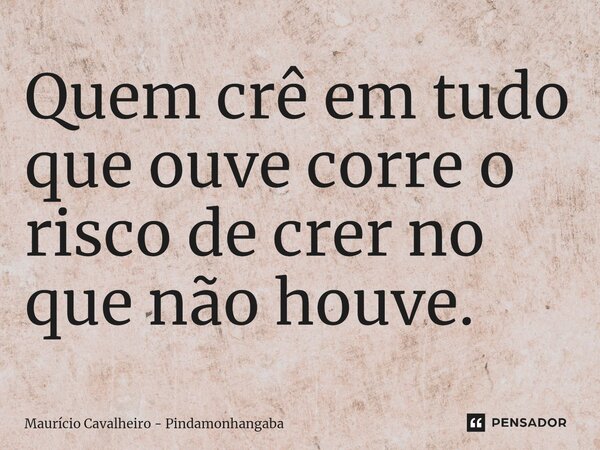 ⁠Quem crê em tudo que ouve corre o risco de crer no que não houve.... Frase de Maurício Cavalheiro - Pindamonhangaba.