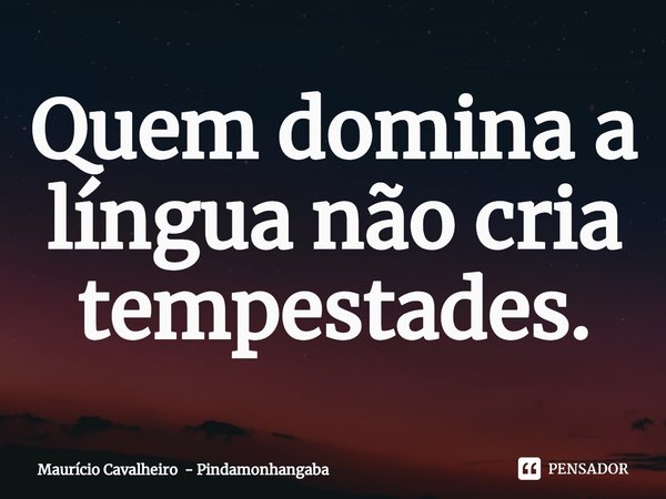 Quem domina a língua não cria tempestades.... Frase de Maurício Cavalheiro - Pindamonhangaba.