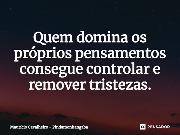 ⁠Quem domina os próprios pensamentos consegue controlar e remover tristezas.... Frase de Maurício Cavalheiro - Pindamonhangaba.