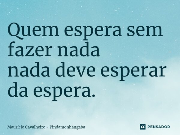 ⁠Quem espera sem fazer nada nada deve esperar da espera.... Frase de Maurício Cavalheiro - Pindamonhangaba.