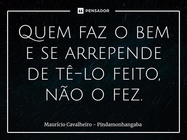 ⁠Quem faz o bem e se arrepende de tê-lo feito, não o fez.... Frase de Maurício Cavalheiro - Pindamonhangaba.