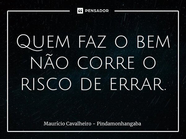 ⁠Quem faz o bem não corre o risco de errar.... Frase de Maurício Cavalheiro - Pindamonhangaba.