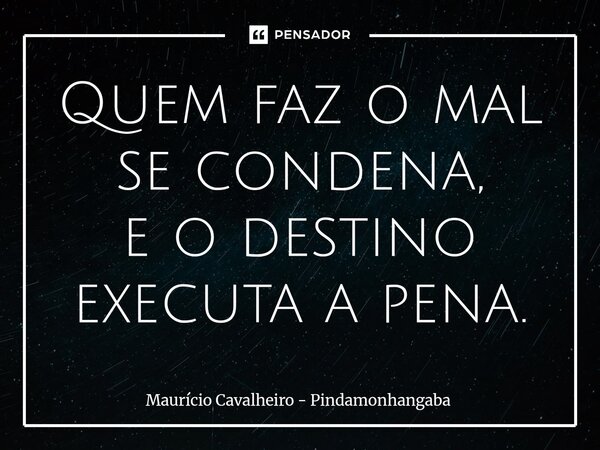 ⁠Quem faz o mal se condena, e o destino executa a pena.... Frase de Maurício Cavalheiro - Pindamonhangaba.