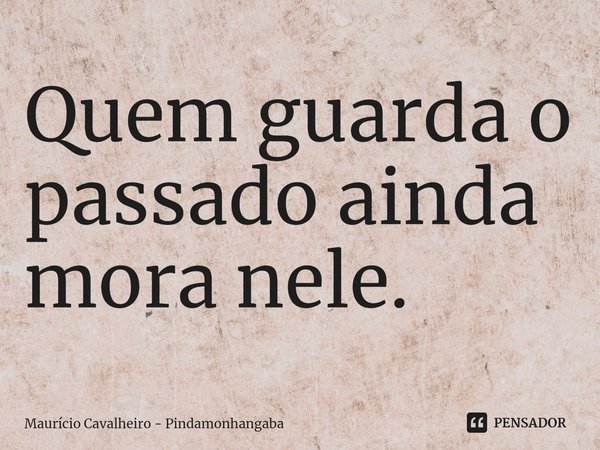 ⁠Quem guarda o passado ainda mora nele.... Frase de Maurício Cavalheiro - Pindamonhangaba.