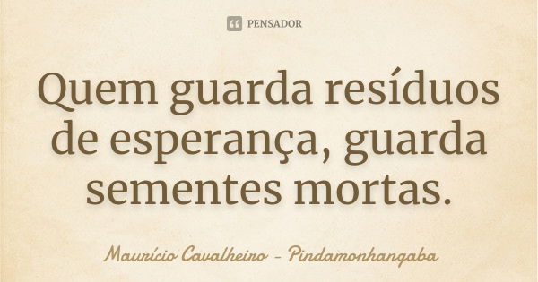 Quem guarda resíduos de esperança, guarda sementes mortas.... Frase de Maurício Cavalheiro - Pindamonhangaba.