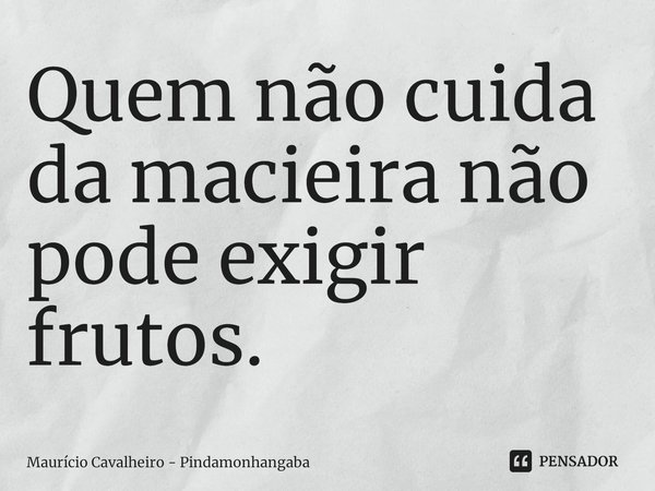 ⁠Quem não cuida da macieira não pode exigir frutos.... Frase de Maurício Cavalheiro - Pindamonhangaba.