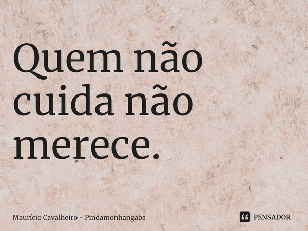 ⁠Quem não cuida não merece.... Frase de Maurício Cavalheiro - Pindamonhangaba.