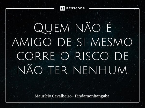 ⁠Quem não é amigo de si mesmo corre o risco de não ter nenhum.... Frase de Maurício Cavalheiro- Pindamonhangaba.