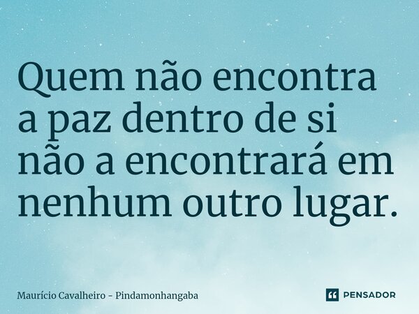 ⁠Quem não encontra a paz dentro de si não a encontrará em nenhum outro lugar.... Frase de Maurício Cavalheiro - Pindamonhangaba.