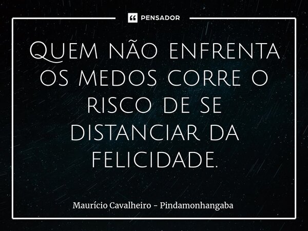 ⁠Quem não enfrenta os medos corre o risco de se distanciar da felicidade.... Frase de Maurício Cavalheiro - Pindamonhangaba.