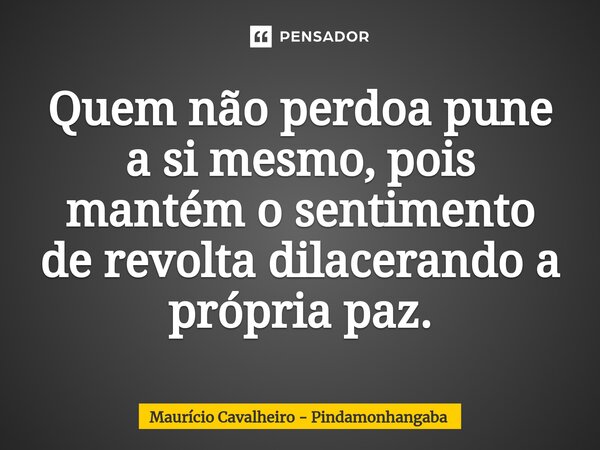 ⁠Quem não perdoa pune a si mesmo, pois mantém o sentimento de revolta dilacerando a própria paz.... Frase de Maurício Cavalheiro - Pindamonhangaba.