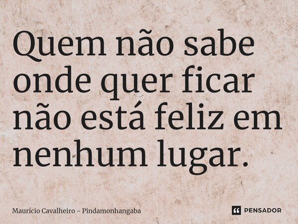 ⁠Quem não sabe onde quer ficar não está feliz em nenhum lugar.... Frase de Maurício Cavalheiro - Pindamonhangaba.