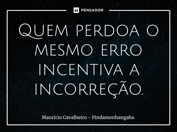 ⁠Quem perdoa o mesmo erro incentiva a incorreção.... Frase de Maurício Cavalheiro - Pindamonhangaba.