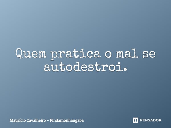 ⁠Quem pratica o mal se autodestroi.... Frase de Maurício Cavalheiro - Pindamonhangaba.