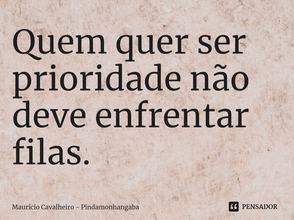 Quem quer ser prioridade não deve enfrentar filas.... Frase de Maurício Cavalheiro - Pindamonhangaba.