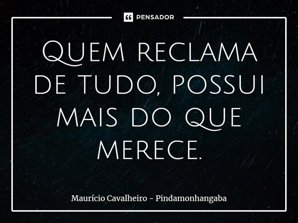 ⁠Quem reclama de tudo, possui mais do que merece.... Frase de Maurício Cavalheiro - Pindamonhangaba.