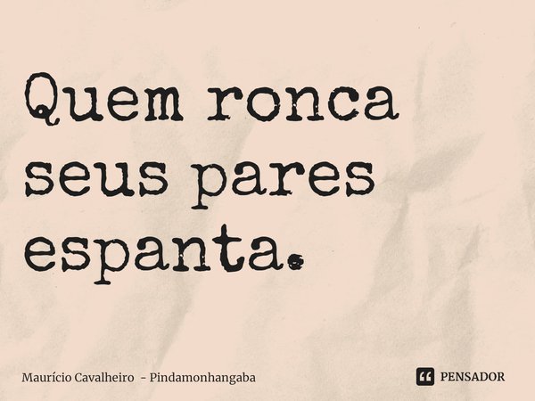 ⁠Quem ronca seus pares espanta.... Frase de Maurício Cavalheiro - Pindamonhangaba.