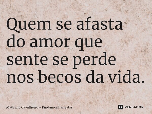 ⁠Quem se afasta do amor que sente se perde nos becos da vida.... Frase de Maurício Cavalheiro - Pindamonhangaba.