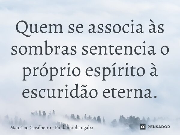 ⁠Quem se associa às sombras sentencia o próprio espírito à escuridão eterna.... Frase de Maurício Cavalheiro - Pindamonhangaba.