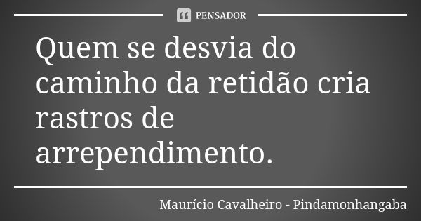 Quem se desvia do caminho da retidão cria rastros de arrependimento.... Frase de Maurício Cavalheiro - Pindamonhangaba.