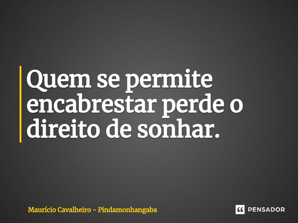 ⁠Quem se permite encabrestar perde o direito de sonhar.... Frase de Maurício Cavalheiro - Pindamonhangaba.