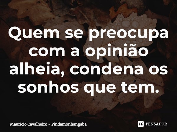 ⁠Quem se preocupa com a opinião alheia, condena os sonhos que tem.... Frase de Maurício Cavalheiro - Pindamonhangaba.