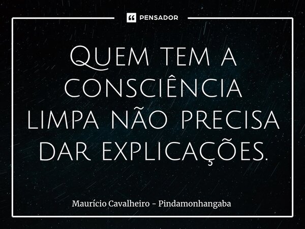 ⁠Quem tem a consciência limpa não precisa dar explicações.... Frase de Maurício Cavalheiro - Pindamonhangaba.