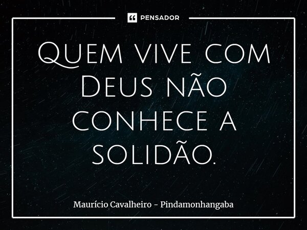 Quem vive com Deus não conhece a solidão.... Frase de Maurício Cavalheiro - Pindamonhangaba.