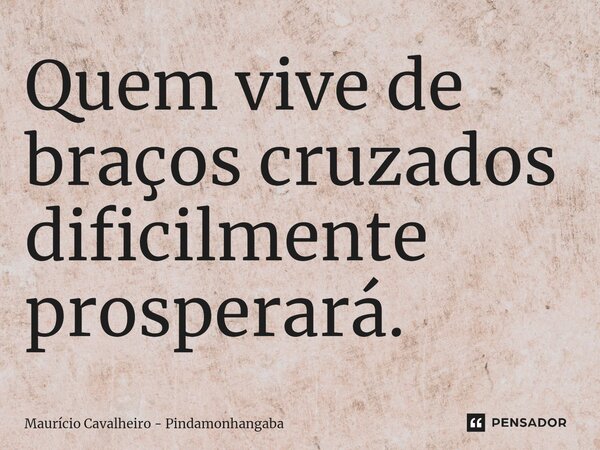 ⁠Quem vive de braços cruzados dificilmente prosperará.... Frase de Maurício Cavalheiro - Pindamonhangaba.