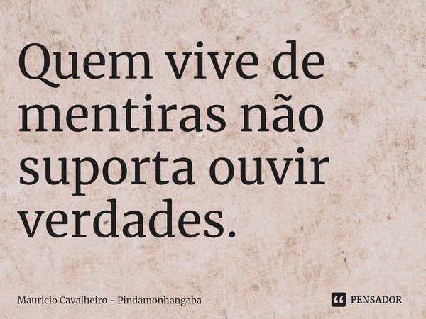 ⁠Quem vive de mentiras não suporta ouvir verdades.... Frase de Maurício Cavalheiro - Pindamonhangaba.