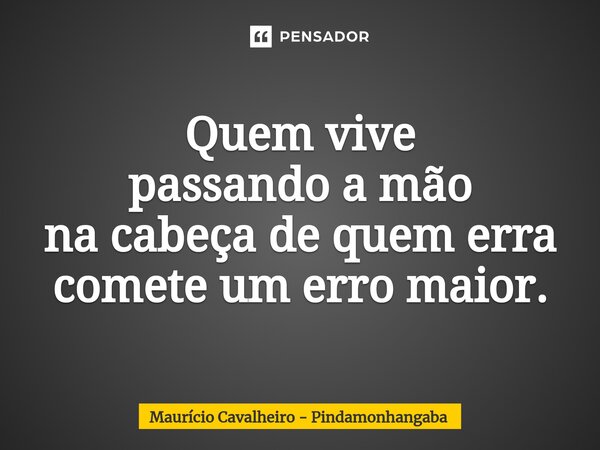 ⁠Quem vive passando a mão na cabeça de quem erra comete um erro maior.... Frase de Maurício Cavalheiro - Pindamonhangaba.