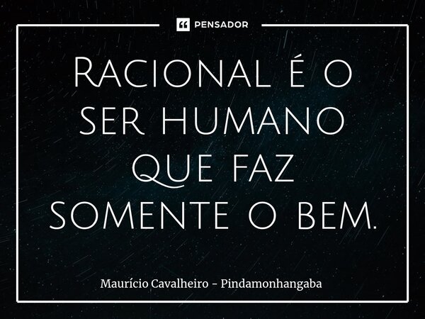 ⁠Racional é o ser humano que faz somente o bem.... Frase de Maurício Cavalheiro - Pindamonhangaba.
