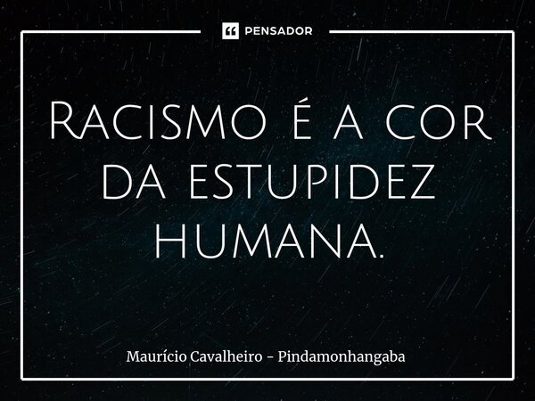 ⁠Racismo é a cor da estupidez humana.... Frase de Maurício Cavalheiro - Pindamonhangaba.