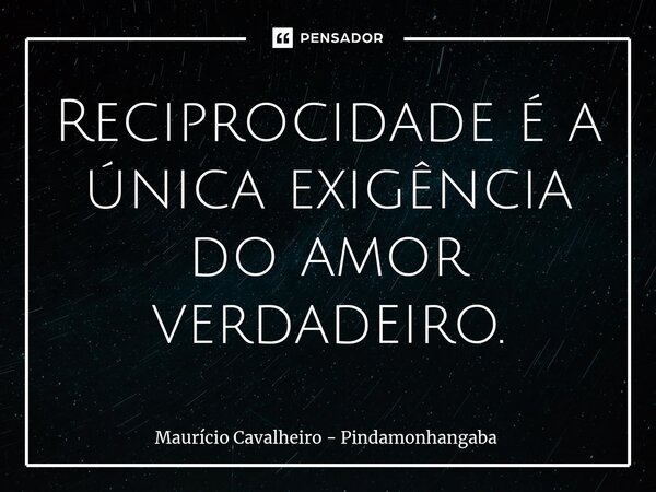 ⁠Reciprocidade é a única exigência do amor verdadeiro.... Frase de Maurício Cavalheiro - Pindamonhangaba.