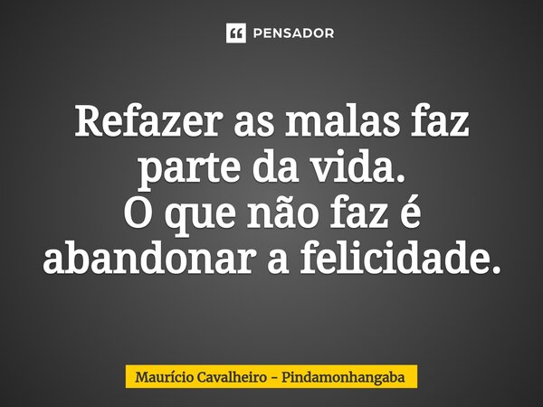 ⁠Refazer as malas faz parte da vida. O que não faz é abandonar a felicidade.... Frase de Maurício Cavalheiro - Pindamonhangaba.