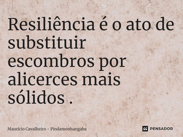 ⁠Resiliência é o ato de substituir escombros por alicerces mais sólidos .... Frase de Maurício Cavalheiro - Pindamonhangaba.