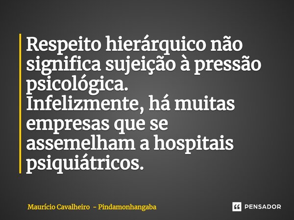 ⁠Respeito hierárquico não significa sujeição à pressão psicológica. Infelizmente, há muitas empresas que se assemelham a hospitais psiquiátricos.... Frase de Maurício Cavalheiro - Pindamonhangaba.