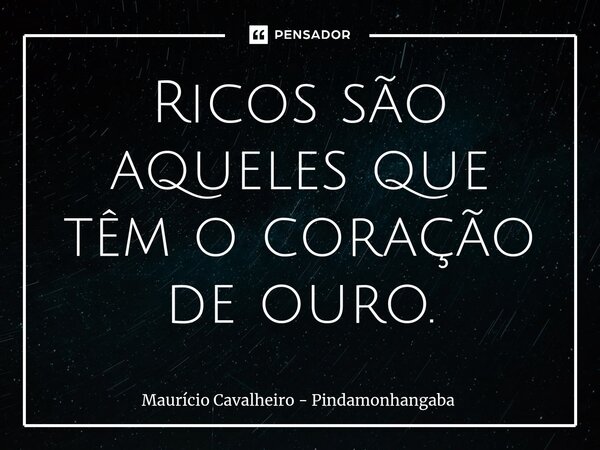 ⁠Ricos são aqueles que têm o coração de ouro.... Frase de Maurício Cavalheiro - Pindamonhangaba.